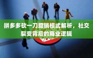 拼多多砍一刀营销模式解析，社交裂变背后的商业逻辑