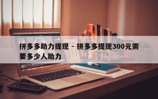 拼多多助力提现 - 拼多多提现300元需要多少人助力
