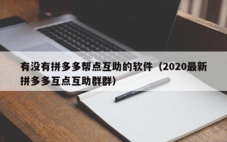 有没有拼多多帮点互助的软件（2020最新拼多多互点互助群群）