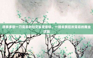 拼多多砍一刀背后的社交裂变密码，一场全民狂欢背后的商业逻辑