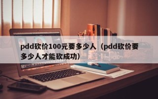 pdd砍价100元要多少人（pdd砍价要多少人才能砍成功）