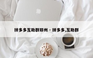 拼多多互助群郑州 - 拼多多,互助群