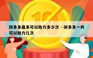 拼多多最多可以助力多少次 - 拼多多一共可以助力几次