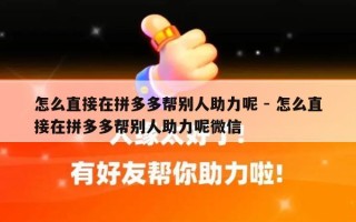怎么直接在拼多多帮别人助力呢 - 怎么直接在拼多多帮别人助力呢微信