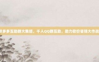 拼多多互助群大集结，千人QQ群互助，助力砍价省钱大作战！