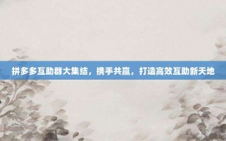拼多多互助群大集结，携手共赢，打造高效互助新天地