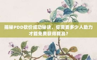 揭秘PDD砍价成功秘诀，你需要多少人助力才能免费获得商品？