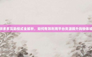 拼多多互助模式全解析，如何有效利用平台资源提升购物体验