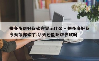 拼多多帮好友砍完显示什么 - 拼多多好友今天帮你砍了,明天还能啊帮你砍吗