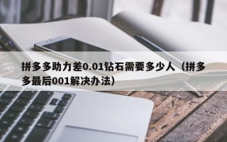 拼多多助力差0.01钻石需要多少人（拼多多最后001解决办法）