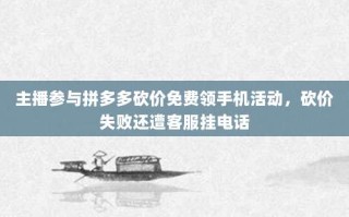 主播参与拼多多砍价免费领手机活动，砍价失败还遭客服挂电话