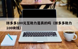 拼多多100元互助力是真的吗（拼多多助力100块钱）