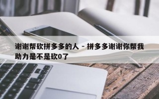 谢谢帮砍拼多多的人 - 拼多多谢谢你帮我助力是不是砍0了