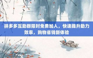拼多多互助群限时免费加入，快速提升助力效率，购物省钱新体验