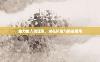 助力他人需谨慎，潜在风险与防范指南
