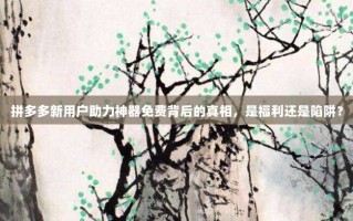 拼多多新用户助力神器免费背后的真相，是福利还是陷阱？