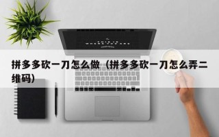 拼多多砍一刀怎么做（拼多多砍一刀怎么弄二维码）