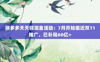 拼多多天天领现金活动：7月开始临近双11推广，已补贴60亿+