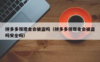 拼多多领现金会被盗吗（拼多多领现金会被盗吗安全吗）