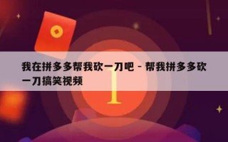 我在拼多多帮我砍一刀吧 - 帮我拼多多砍一刀搞笑视频