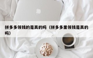 拼多多领钱的是真的吗（拼多多里领钱是真的吗）