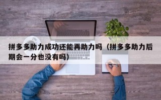 拼多多助力成功还能再助力吗（拼多多助力后期会一分也没有吗）