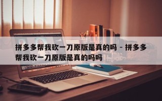 拼多多帮我砍一刀原版是真的吗 - 拼多多帮我砍一刀原版是真的吗吗