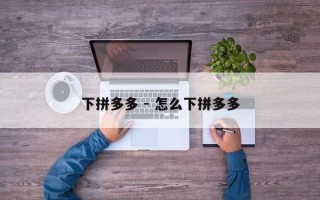下拼多多 - 怎么下拼多多