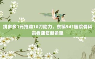 拼多多1元抢购10刀助力，东镇541医院骨科患者康复新希望