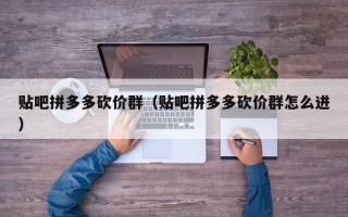 贴吧拼多多砍价群（贴吧拼多多砍价群怎么进）
