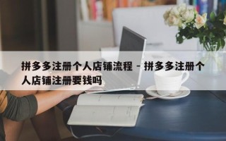 拼多多注册个人店铺流程 - 拼多多注册个人店铺注册要钱吗