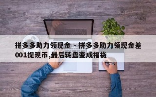 拼多多助力领现金 - 拼多多助力领现金差001提现币,最后转盘变成福袋