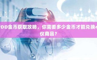 PDD金币获取攻略，你需要多少金币才能兑换心仪商品？