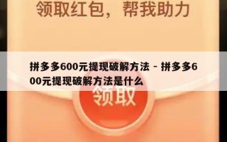 拼多多600元提现破解方法 - 拼多多600元提现破解方法是什么