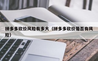 拼多多砍价风险有多大（拼多多砍价是否有风险）