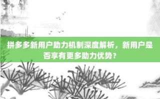 拼多多新用户助力机制深度解析，新用户是否享有更多助力优势？