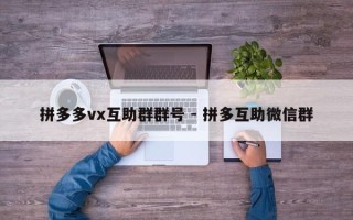 拼多多vx互助群群号 - 拼多互助微信群