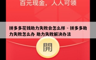 拼多多花钱助力失败会怎么样 - 拼多多助力失败怎么办 助力失败解决办法