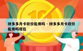 拼多多月卡砍价能用吗 - 拼多多月卡砍价能用吗现在