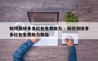 如何领拼多多红包免费助力 - 如何领拼多多红包免费助力微信