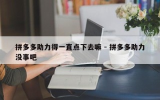 拼多多助力得一直点下去嘛 - 拼多多助力没事吧
