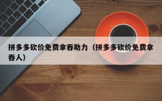拼多多砍价免费拿吞助力（拼多多砍价免费拿吞人）