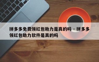 拼多多免费领红包助力是真的吗 - 拼多多领红包助力软件是真的吗