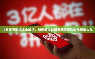 拼多多互助模式全解析，如何通过社群互助实现购物优惠最大化