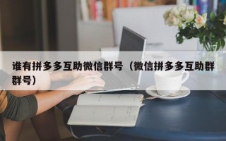 谁有拼多多互助微信群号（微信拼多多互助群群号）