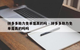 拼多多助力免单是真的吗 - 拼多多助力免单是真的吗吗