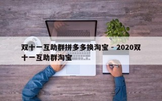 双十一互助群拼多多换淘宝 - 2020双十一互助群淘宝