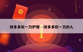 拼多多砍一刀护理 - 拼多多砍一刀的人
