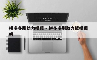 拼多多刷助力提现 - 拼多多刷助力能提现吗