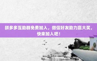 拼多多互助群免费加入，微信好友助力赢大奖，快来加入吧！